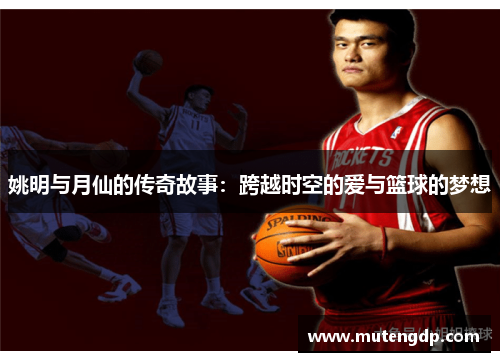 姚明与月仙的传奇故事：跨越时空的爱与篮球的梦想