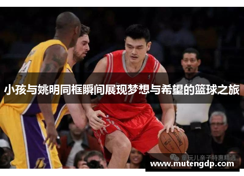 小孩与姚明同框瞬间展现梦想与希望的篮球之旅
