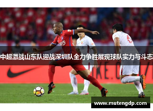 中超激战山东队迎战深圳队全力争胜展现球队实力与斗志