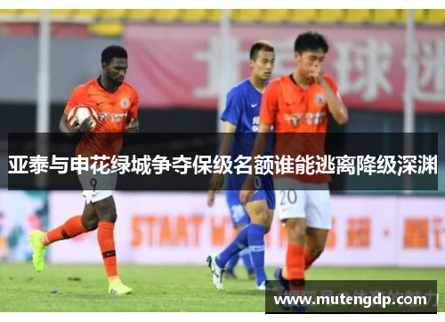 亚泰与申花绿城争夺保级名额谁能逃离降级深渊