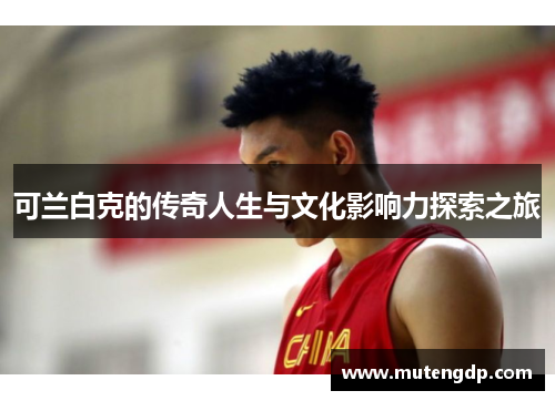 可兰白克的传奇人生与文化影响力探索之旅