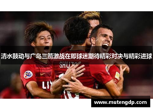 清水鼓动与广岛三箭激战在即球迷期待精彩对决与精彩进球