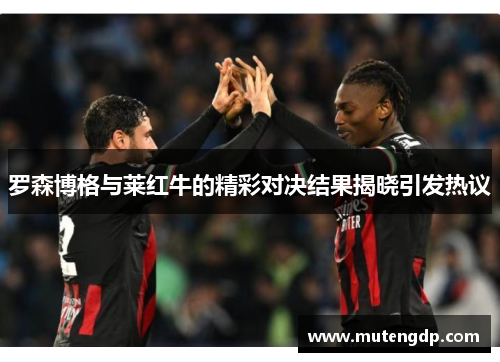 罗森博格与莱红牛的精彩对决结果揭晓引发热议
